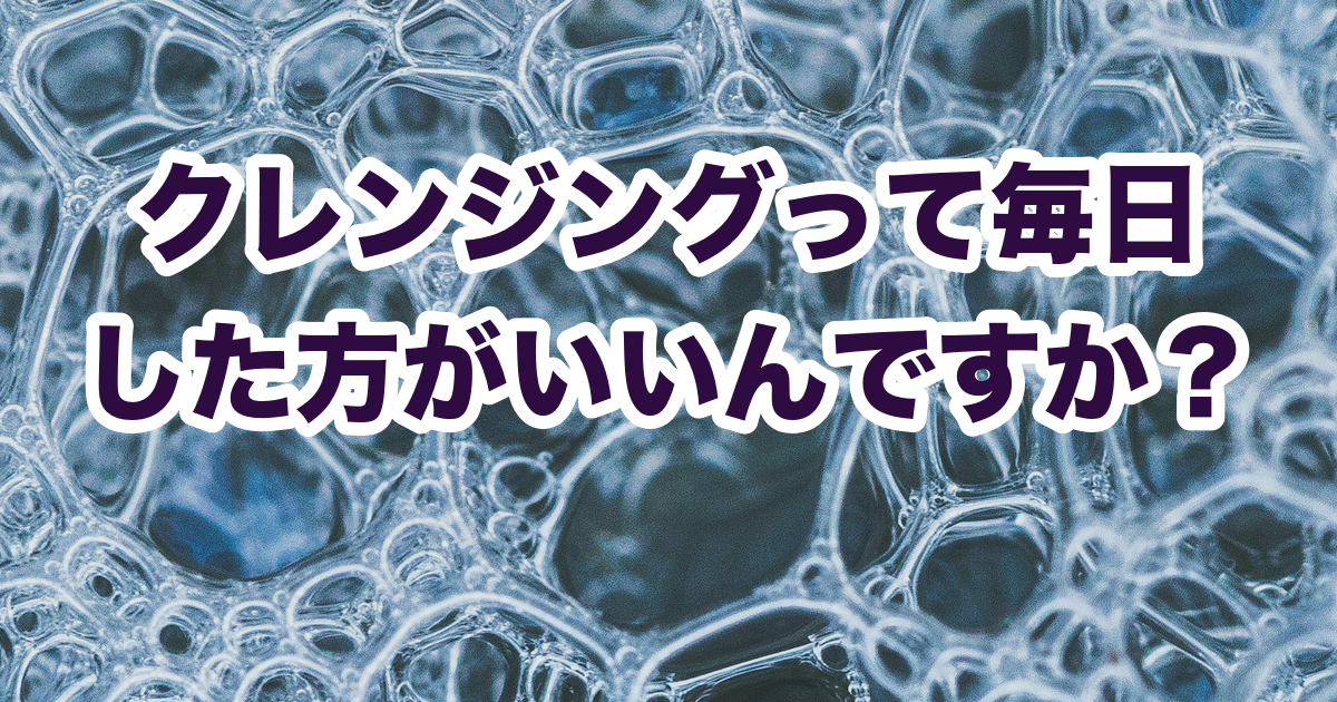 クレンジングって毎日した方がいいんですか？